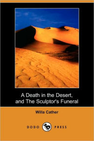 Title: A Death in the Desert, and the Sculptor's Funeral (Dodo Press), Author: Willa Cather