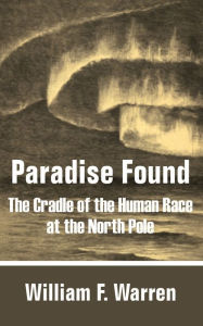 Title: Paradise Found: The Cradle of the Human Race at the North Pole, Author: William F. Warren