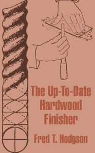 Title: The Up-To-Date Hardwood Finisher, Author: Fred T Hodgson