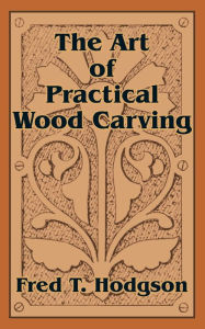 Title: Art of Practical Wood Carving, Author: Fred T. Hodgson