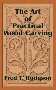 Title: The Art of Practical Wood Carving, Author: Fred T Hodgson