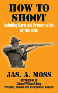 Title: How to Shoot: Including Care and Preservation of the Rifle, Author: Jas A Moss