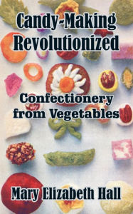 Title: Candy-Making Revolutionized: Confectionery from Vegetables, Author: Mary Elizabeth Hall
