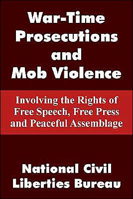 War-Time Prosecutions and Mob Violence: Involving the Rights of Free Speech, Free Press and Peaceful Assemblage