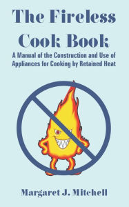 Title: The Fireless Cook Book: A Manual of the Construction and Use of Appliances for Cooking by Retained Heat, Author: Margaret J Mitchell