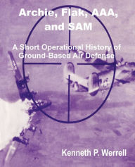 Title: Archie, Flak, AAA, and Sam: A Short Operational History of Ground-Based Air Defense, Author: Kenneth P Werrell