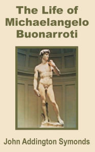 Title: The Life of Michelangelo Buonarroti, Author: John Addington Symonds