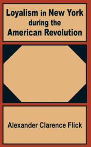 Title: Loyalism in New York during the American Revolution, Author: Alexander Clarence Flick