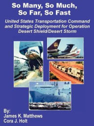 Title: So Many, So Much, So Far, So Fast: United States Transportation Command and Strategic Deployment for Operation Desert Shield/Desert Storm, Author: James K Matthews