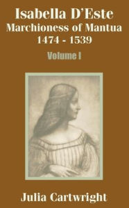 Title: Isabella D'Este: Marchioness of Mantua 1474 - 1539 (Volume One), Author: Julia Cartwright