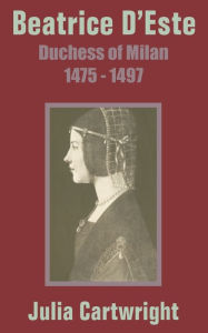 Title: Beatrice D'Este: Duchess of Milan 1475 - 1497, Author: Julia Cartwright