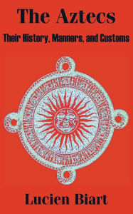 Title: Aztecs: Their History, Manners, and Customs, Author: Lucien Biart