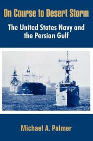 Title: On Course to Desert Storm: The United States Navy and the Persian Gulf, Author: Michael A. Palmer