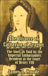 Title: The Divorce Of Catherine Of Aragon, Author: James Anthony Froude