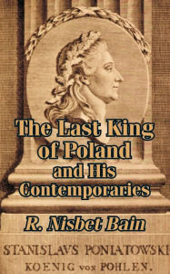 Title: The Last King of Poland and His Contemporaries, Author: R Nisbet Bain