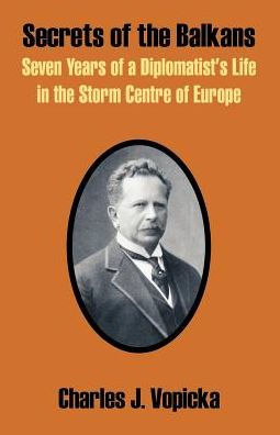 Secrets of the Balkans: Seven Years of a Diplomatist's Life in the Storm Centre of Europe