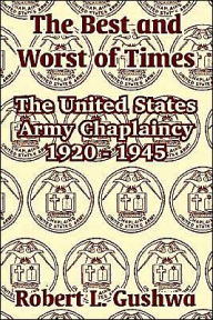 Title: The Best and Worst of Times: The United States Army Chaplaincy 1920 - 1945, Author: Robert L Gushwa