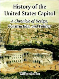 Title: History of the United States Capitol: A Chronicle of Design, Construction, and Politics, Author: William C. Allen