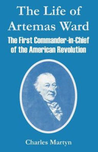 Title: The Life of Artemas Ward: The First Commander-in-Chief of the American Revolution, Author: Charles Martyn