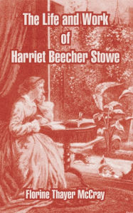 Title: The Life and Work of Harriet Beecher Stowe, Author: Florine Thayer McCray