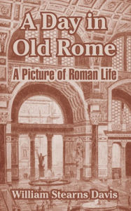Title: A Day in Old Rome: A Picture of Roman Life, Author: William Stearns Davis