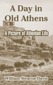 Title: A Day in Old Athens: A Picture of Athenian Life, Author: William Stearns Davis