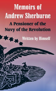 Title: Memoirs of Andrew Sherburne: A Pensioner of the Navy of the Revolution, Author: Andrew Sherburne