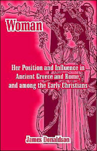 Title: Woman; Her Position and Influence in Ancient Greece and Rome, and among the Early Christians, Author: James Donaldson