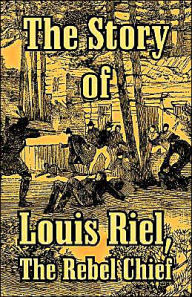 Title: The Story of Louis Riel: The Rebel Chief, Author: Anonymous