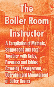 Title: The Boiler Room Instructor: A Compilation of Methods, Suggestions and Data; Together with Rules, Formulas and Tables, Covering Arrangement, Operation and Management of Boiler Rooms., Author: Anonymous