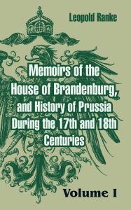 Title: Memoirs of the House of Brandenburg, and History of Prussia During the 17th and 18th Centuries, Author: Leopold Ranke