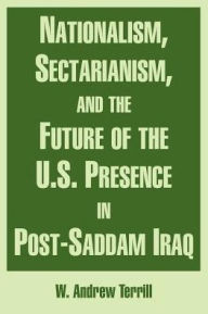 Title: Nationalism, Sectarianism, And The Future Of The U.S. Presence In Post-Saddam Iraq, Author: W. Andrew Terrill