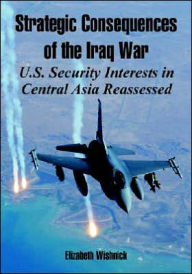 Title: Strategic Consequences of the Iraq War: U.S. Security Interests in Central Asia Reassessed, Author: Elizabeth Wishnick