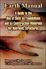 Title: Earth Manual: A Guide to the Use of Soils as Foundations and as Construction Materials for Hydraulic Structures, Author: Bureau of Reclamation