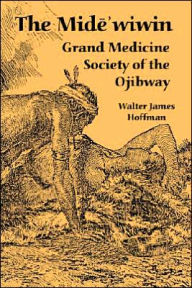 Title: The Mide'wiwin: Grand Medicine Society of the Ojibway, Author: Walter James Hoffman