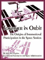 Title: Together in Orbit: The Origins of International Participation in the Space Station, Author: John M Logsdon