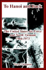 Title: To Hanoi and Back: The United States Air Force and North Vietnam 1966-1973, Author: Wayne Thompson