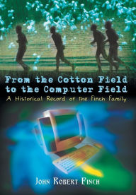 Title: From the Cotton Field to the Computer Field: A Historical Record of the Finch Family, Author: John Robert Finch