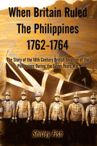 Title: When Britain Ruled the Philippines 1762-1764: The Story of the 18th Century British, Author: Shirley Fish