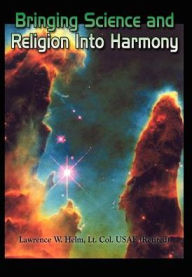 Title: Bringing Science and Religion Into Harmony, Author: Lt Col Usaf (Retired) Lawrence Helm