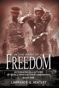 Title: In the Name of Freedom: Veteran Recollections of World War II In Their Own Words Book One, Author: Lawrence Heatley