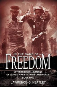 Title: In the Name of Freedom: Veteran Recollections of World War II In Their Own Words Book One, Author: Lawrence G Heatley