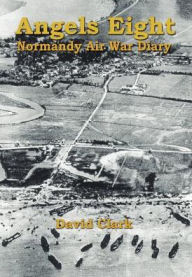 Title: Angels Eight: Normandy Air War Diary, Author: David Clark Ph.D.