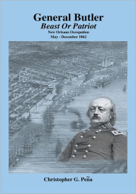 Title: General Butler: Beast or Patriot - New Orleans Occupation May-December 1862, Author: Christopher G. Pena
