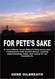 Title: For Pete's Sake: A son reflects on his father's forty-seven year confinement with mental illness, Author: Gene Gilbreath