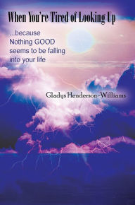 Title: When You're Tired of Looking Up: ...because Nothing GOOD seems to be falling into your life, Author: Gladys Henderson-Williams