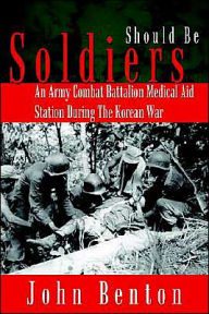 Title: Should Be Soldiers: An Army Combat Battalion Medical Aid Station During the Korean War, Author: John Benton