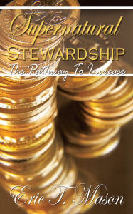 Title: Supernatural Stewardship: The Pathway To Increase, Author: Eric T. Mason
