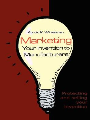 Marketing Your Invention to Manufacturers: Protecting and Selling Your Invention