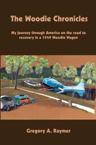 Title: The Woodie Chronicles: My journey through America on the road to recovery in a 1949 Woodie Wagon, Author: Gregory A. Raymer